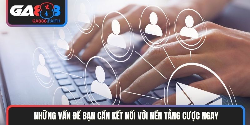 Những vấn đề bạn cần kết nối với nền tảng cược ngay