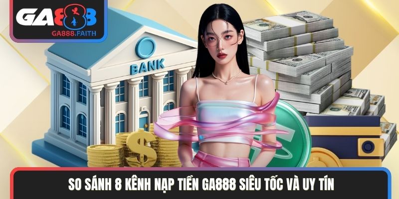 So sánh 8 kênh nạp tiền GA888 siêu tốc và uy tín